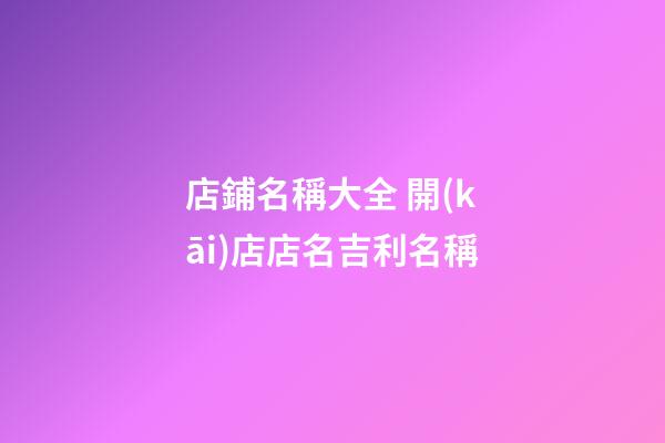 店鋪名稱大全 開(kāi)店店名吉利名稱